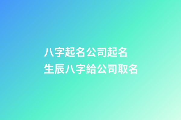 八字起名公司起名 生辰八字給公司取名-第1張-公司起名-玄機(jī)派